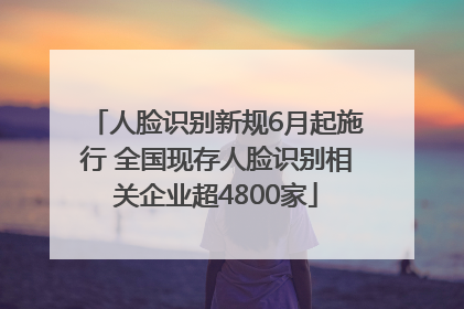 人脸识别新规6月起施行 全国现存人脸识别相关企业超4800家