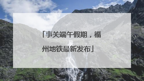 事关端午假期，福州地铁最新发布
