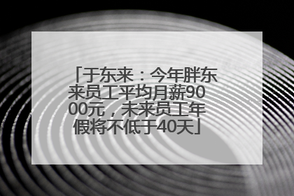 于东来：今年胖东来员工平均月薪9000元，未来员工年假将不低于40天