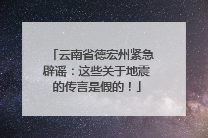 云南省德宏州紧急辟谣：这些关于地震的传言是假的！