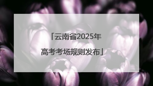 云南省2025年高考考场规则发布