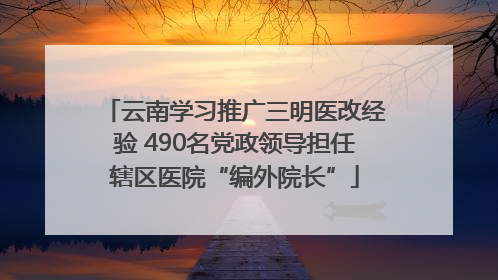 云南学习推广三明医改经验 490名党政领导担任辖区医院“编外院长”