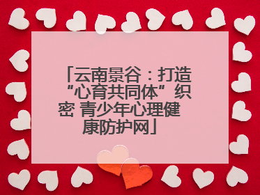 云南景谷：打造“心育共同体”织密 青少年心理健康防护网