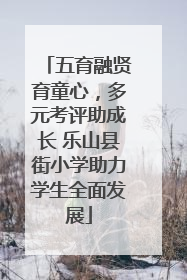 五育融贤育童心，多元考评助成长 乐山县街小学助力学生全面发展