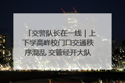 交警队长在一线｜上下学高峰校门口交通秩序混乱 交管经开大队多举措进行整治