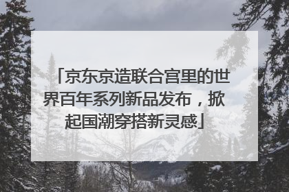 京东京造联合宫里的世界百年系列新品发布，掀起国潮穿搭新灵感
