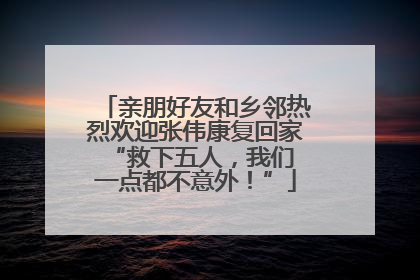 亲朋好友和乡邻热烈欢迎张伟康复回家 “救下五人，我们一点都不意外！”