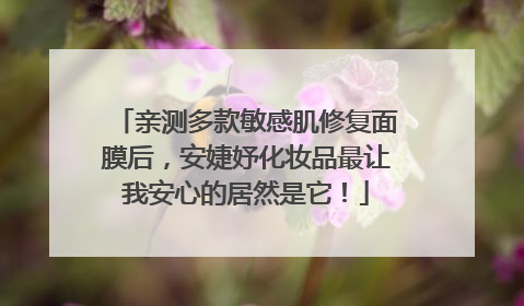 亲测多款敏感肌修复面膜后，安婕妤化妆品最让我安心的居然是它！
