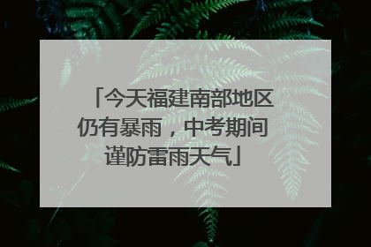 今天福建南部地区仍有暴雨，中考期间谨防雷雨天气