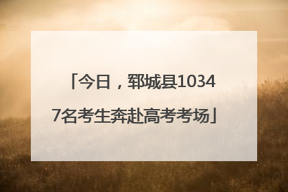 今日，郓城县10347名考生奔赴高考考场