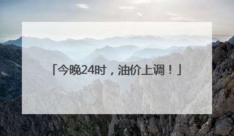 今晚24时，油价上调！