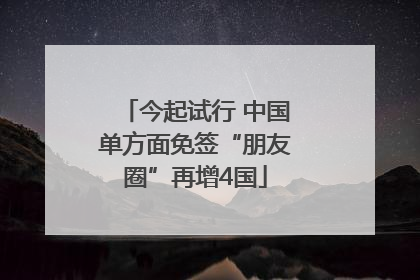 今起试行 中国单方面免签“朋友圈”再增4国