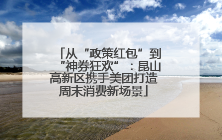 从“政策红包”到“神券狂欢”：昆山高新区携手美团打造周末消费新场景