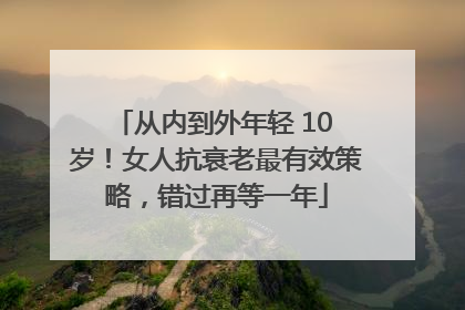 从内到外年轻 10 岁！女人抗衰老最有效策略，错过再等一年