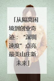 从隔离困境到创业奇迹：“深圳速度”点亮最美山庄新未来