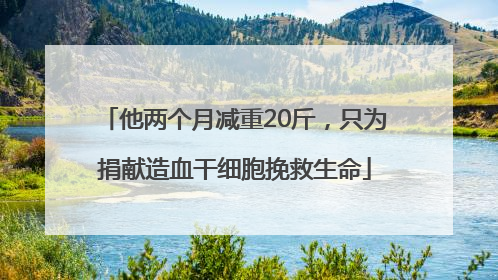 他两个月减重20斤，只为捐献造血干细胞挽救生命