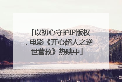 以初心守护IP版权，电影《开心超人之逆世营救》热映中
