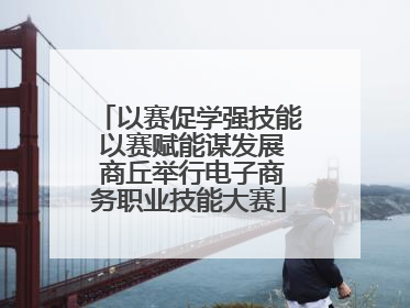 以赛促学强技能 以赛赋能谋发展 商丘举行电子商务职业技能大赛