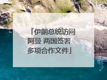 伊朗总统访问阿曼 两国签署多项合作文件