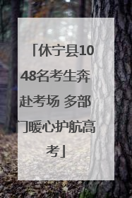 休宁县1048名考生奔赴考场 多部门暖心护航高考