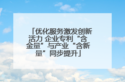 优化服务激发创新活力 企业专利“含金量”与产业“含新量”同步提升