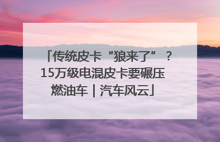 传统皮卡“狼来了”？15万级电混皮卡要碾压燃油车｜汽车风云