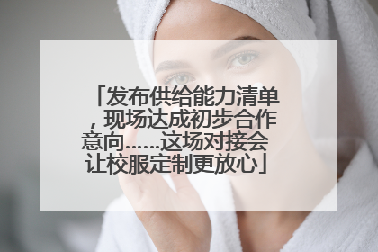 发布供给能力清单，现场达成初步合作意向……这场对接会让校服定制更放心