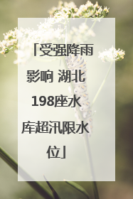 受强降雨影响 湖北198座水库超汛限水位