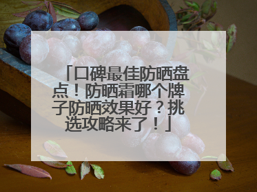 口碑最佳防晒盘点！防晒霜哪个牌子防晒效果好？挑选攻略来了！