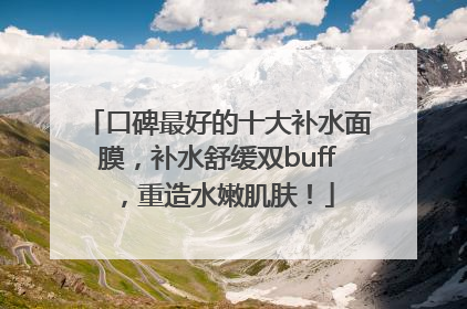 口碑最好的十大补水面膜，补水舒缓双buff，重造水嫩肌肤！