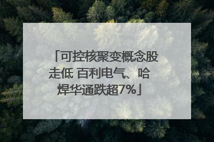 可控核聚变概念股走低 百利电气、哈焊华通跌超7%