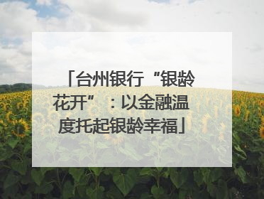 台州银行“银龄花开”：以金融温度托起银龄幸福