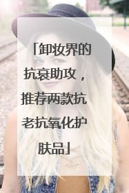 卸妆界的抗衰助攻，推荐两款抗老抗氧化护肤品