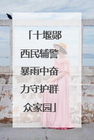 十堰郧西民辅警暴雨中奋力守护群众家园
