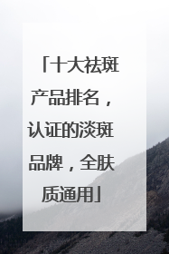 十大祛斑产品排名，认证的淡斑品牌，全肤质通用