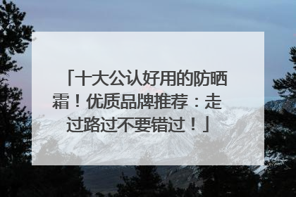十大公认好用的防晒霜！优质品牌推荐：走过路过不要错过！