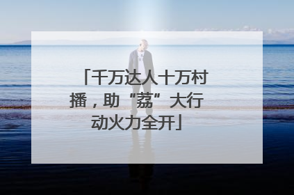 千万达人十万村播，助“荔”大行动火力全开
