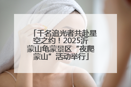 千名追光者共赴星空之约！2025沂蒙山龟蒙景区“夜爬蒙山”活动举行