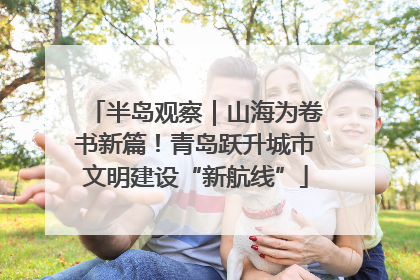 半岛观察｜山海为卷书新篇！青岛跃升城市文明建设“新航线”