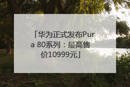 华为正式发布Pura 80系列：最高售价10999元