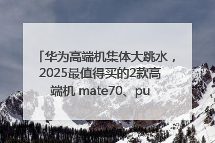 华为高端机集体大跳水，2025最值得买的2款高端机 mate70、pura70如何选？