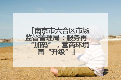 南京市六合区市场监督管理局：服务再“加码”，营商环境再“升级”