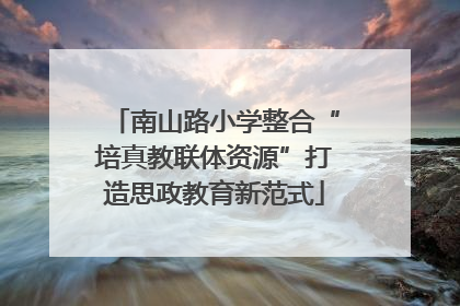 南山路小学整合“培真教联体资源”打造思政教育新范式