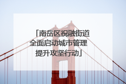 南岳区祝融街道全面启动城市管理提升攻坚行动
