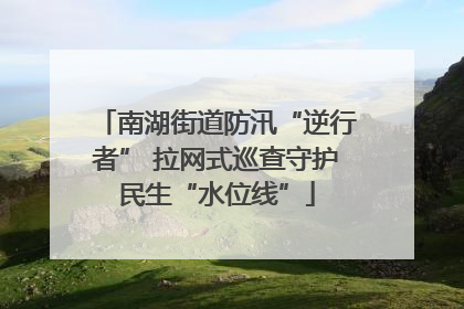 南湖街道防汛“逆行者” 拉网式巡查守护民生“水位线”