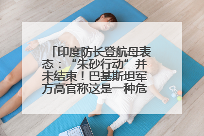 印度防长登航母表态：“朱砂行动”并未结束！巴基斯坦军方高官称这是一种危险的状况……