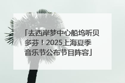 去西岸梦中心船坞听贝多芬！2025上海夏季音乐节公布节目阵容