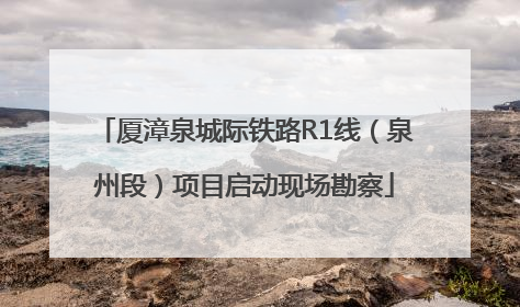 厦漳泉城际铁路R1线（泉州段）项目启动现场勘察