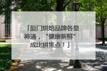 厦门烘焙品牌各显神通，“健康新鲜”成比拼焦点！