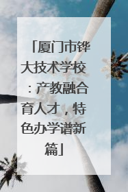 厦门市铧大技术学校：产教融合育人才，特色办学谱新篇